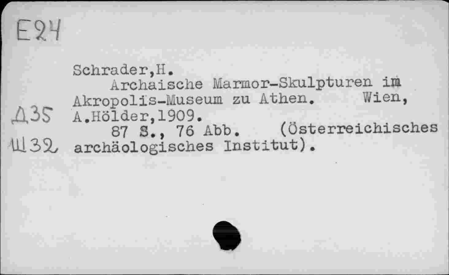 ﻿Scii.x*3iđ.oі? Il#
Archaische Marmor-Skulpturen im
Akropolis-Museum zu Athen. Wien,
ДЗ? A.Holder,1909.
87 S., 76 Abb. (Österreichisches
U132y archäologisches Institut).